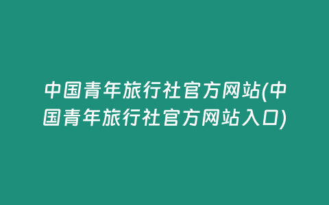 中国青年旅行社官方网站(中国青年旅行社官方网站入口)