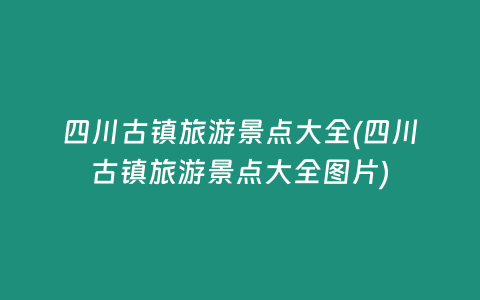 四川古镇旅游景点大全(四川古镇旅游景点大全图片)