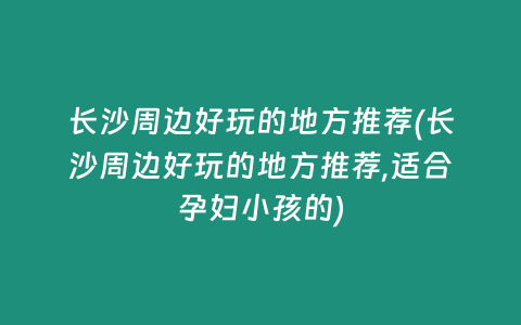 长沙周边好玩的地方推荐(长沙周边好玩的地方推荐,适合孕妇小孩的)