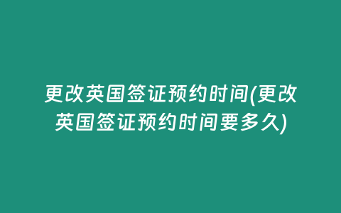 更改英国签证预约时间(更改英国签证预约时间要多久)