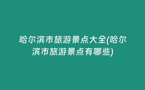 哈尔滨市旅游景点大全(哈尔滨市旅游景点有哪些)