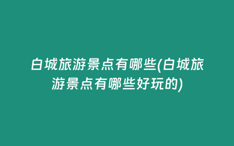 白城旅游景点有哪些(白城旅游景点有哪些好玩的)