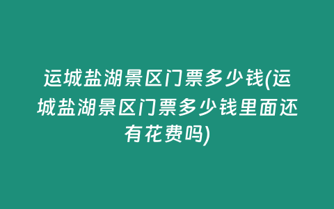 运城盐湖景区门票多少钱(运城盐湖景区门票多少钱里面还有花费吗)
