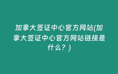 加拿大签证中心官方网站(加拿大签证中心官方网站链接是什么？)