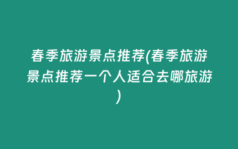 春季旅游景点推荐(春季旅游景点推荐一个人适合去哪旅游)