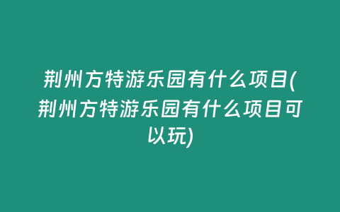 荆州方特游乐园有什么项目(荆州方特游乐园有什么项目可以玩)