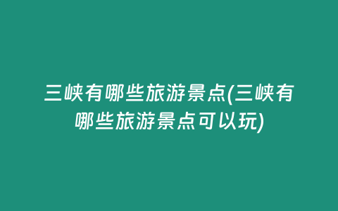 三峡有哪些旅游景点(三峡有哪些旅游景点可以玩)