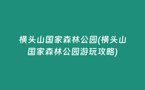 横头山国家森林公园(横头山国家森林公园游玩攻略)
