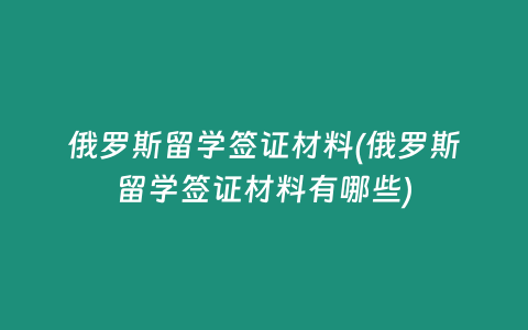 俄罗斯留学签证材料(俄罗斯留学签证材料有哪些)