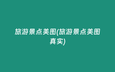 旅游景点美图(旅游景点美图真实)