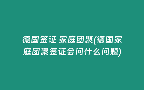 德国签证 家庭团聚(德国家庭团聚签证会问什么问题)