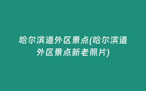 哈尔滨道外区景点(哈尔滨道外区景点新老照片)