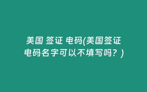 美国 签证 电码(美国签证电码名字可以不填写吗？)