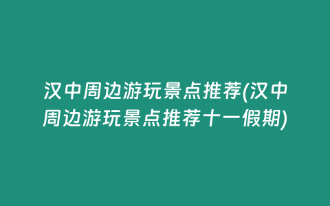 汉中周边游玩景点推荐(汉中周边游玩景点推荐十一假期)