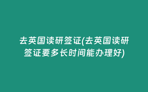 去英国读研签证(去英国读研签证要多长时间能办理好)