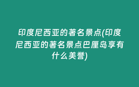 印度尼西亚的著名景点(印度尼西亚的著名景点巴厘岛享有什么美誉)