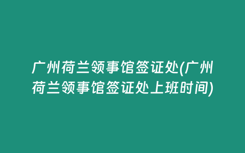 广州荷兰领事馆签证处(广州荷兰领事馆签证处上班时间)