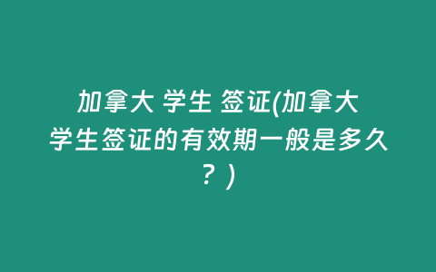 加拿大 学生 签证(加拿大学生签证的有效期一般是多久？)