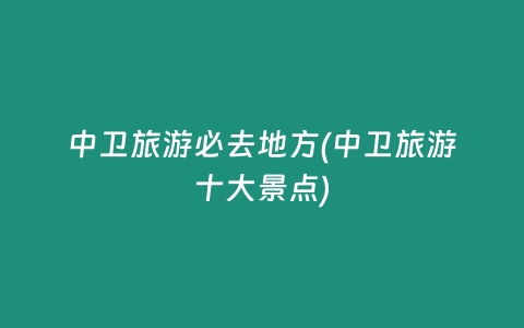 中卫旅游必去地方(中卫旅游十大景点)