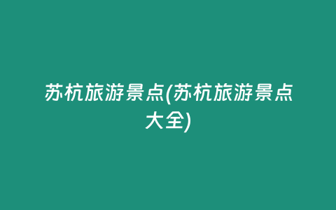 苏杭旅游景点(苏杭旅游景点大全)