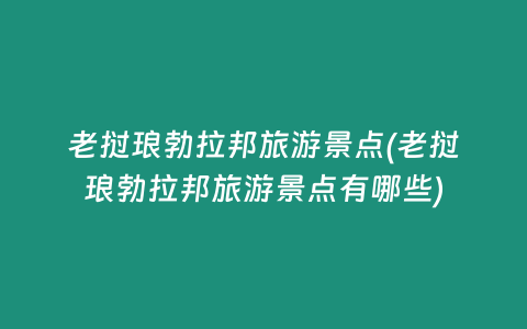 老挝琅勃拉邦旅游景点(老挝琅勃拉邦旅游景点有哪些)