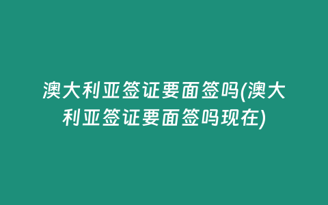 澳大利亚签证要面签吗(澳大利亚签证要面签吗现在)