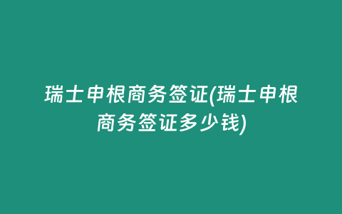 瑞士申根商务签证(瑞士申根商务签证多少钱)