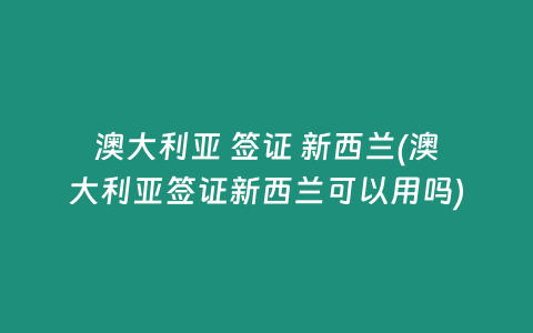 澳大利亚 签证 新西兰(澳大利亚签证新西兰可以用吗)