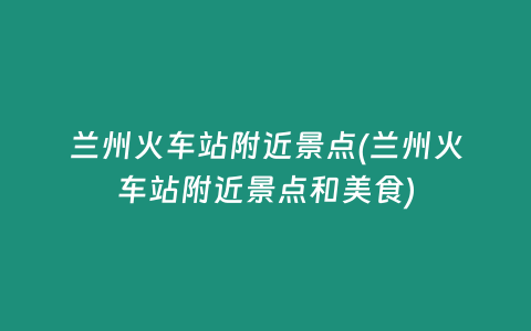 兰州火车站附近景点(兰州火车站附近景点和美食)
