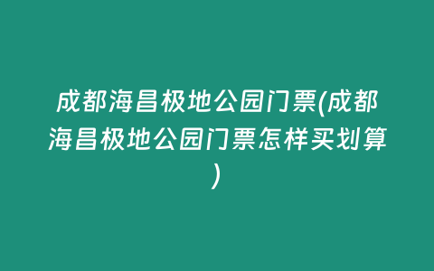 成都海昌极地公园门票(成都海昌极地公园门票怎样买划算)