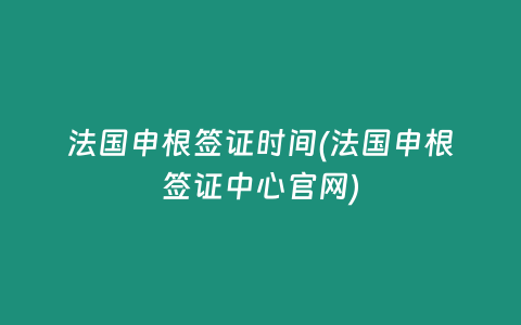 法国申根签证时间(法国申根签证中心官网)