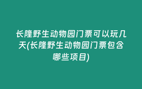 长隆野生动物园门票可以玩几天(长隆野生动物园门票包含哪些项目)