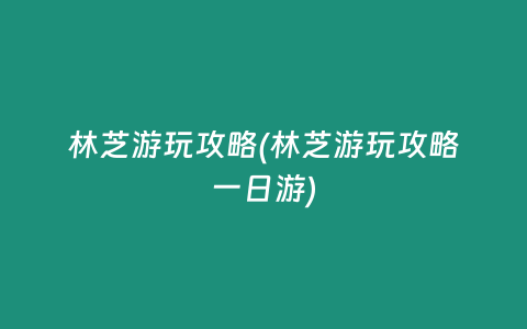 林芝游玩攻略(林芝游玩攻略一日游)