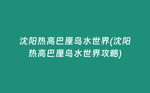 沈阳热高巴厘岛水世界(沈阳热高巴厘岛水世界攻略)