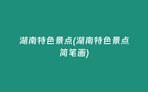 湖南特色景点(湖南特色景点简笔画)
