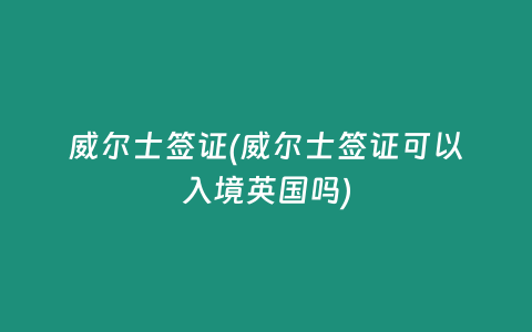 威尔士签证(威尔士签证可以入境英国吗)
