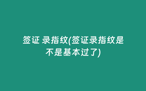 签证 录指纹(签证录指纹是不是基本过了)
