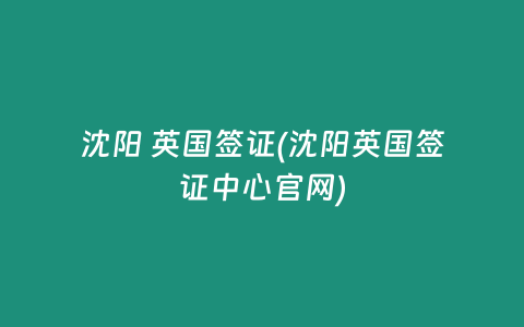 沈阳 英国签证(沈阳英国签证中心官网)