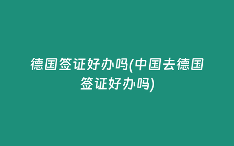 德国签证好办吗(中国去德国签证好办吗)