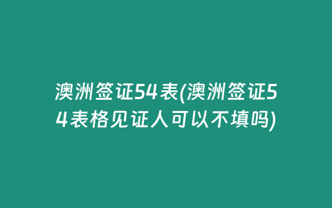 澳洲签证54表(澳洲签证54表格见证人可以不填吗)