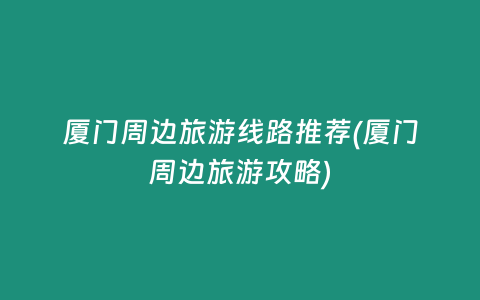厦门周边旅游线路推荐(厦门周边旅游攻略)