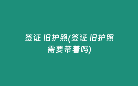 签证 旧护照(签证 旧护照需要带着吗)插图 签证 旧护照(签证 旧护照需要带着吗)
