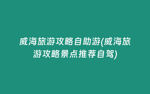 威海旅游攻略自助游(威海旅游攻略景点推荐自驾)