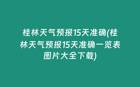 桂林天气预报15天准确(桂林天气预报15天准确一览表图片大全下载)