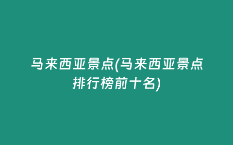 马来西亚景点(马来西亚景点排行榜前十名)