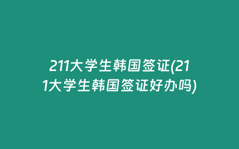 211大学生韩国签证(211大学生韩国签证好办吗)