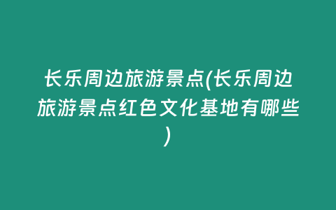 长乐周边旅游景点(长乐周边旅游景点红色文化基地有哪些)