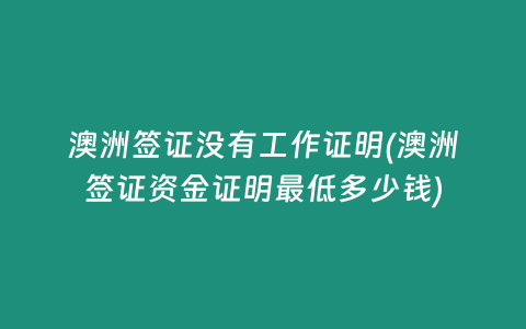 澳洲签证没有工作证明(澳洲签证资金证明最低多少钱)