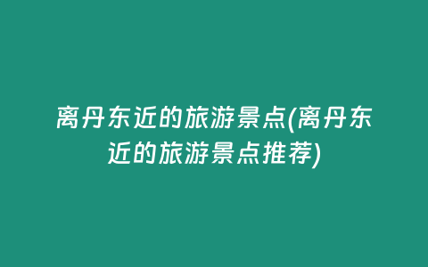 离丹东近的旅游景点(离丹东近的旅游景点推荐)