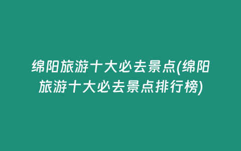 绵阳旅游十大必去景点(绵阳旅游十大必去景点排行榜)